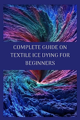 COMPLETE GUIDE ON TEXTILE ICE DYING FOR BEGINNERS: Ultimate guide on ice dye on textile for beginners, how to make colorful designs and methods or tips on icing dye on fibers (English Edition)
